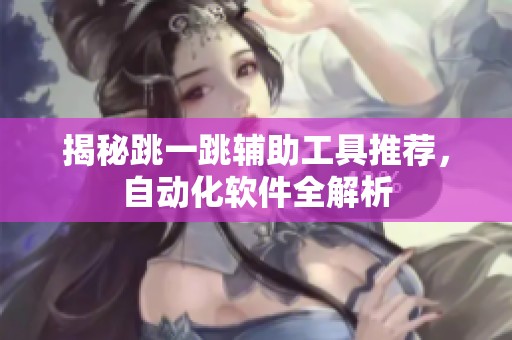 揭秘跳一跳辅助工具推荐，自动化软件全解析