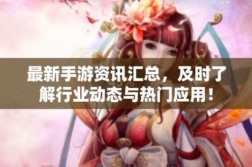 最新手游资讯汇总，及时了解行业动态与热门应用！