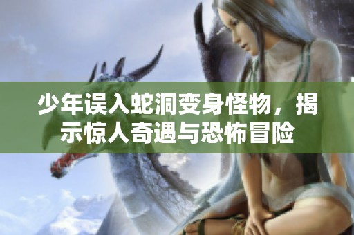 少年误入蛇洞变身怪物，揭示惊人奇遇与恐怖冒险