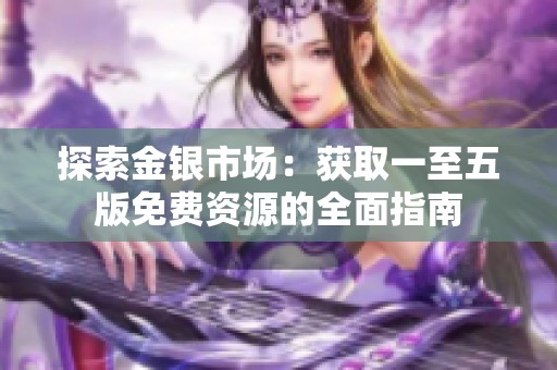 探索金银市场：获取一至五版免费资源的全面指南