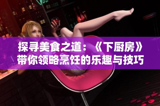 探寻美食之道：《下厨房》带你领略烹饪的乐趣与技巧