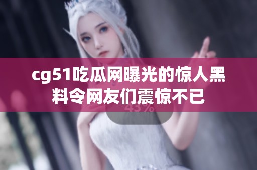 cg51吃瓜网曝光的惊人黑料令网友们震惊不已