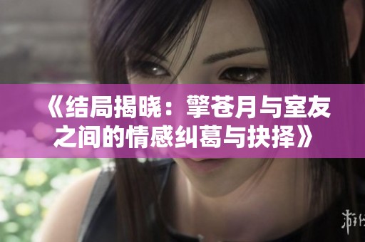 《结局揭晓：擎苍月与室友之间的情感纠葛与抉择》