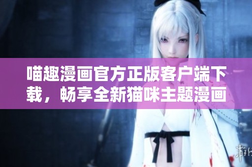 喵趣漫画官方正版客户端下载，畅享全新猫咪主题漫画盛宴