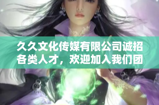 久久文化传媒有限公司诚招各类人才，欢迎加入我们团队