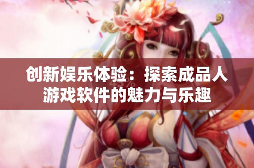 创新娱乐体验：探索成品人游戏软件的魅力与乐趣