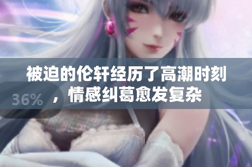 被迫的伦轩经历了高潮时刻，情感纠葛愈发复杂