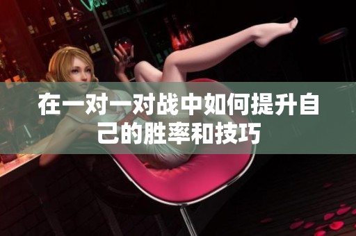 在一对一对战中如何提升自己的胜率和技巧