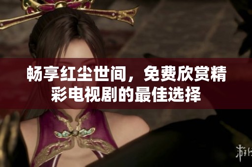 畅享红尘世间，免费欣赏精彩电视剧的最佳选择