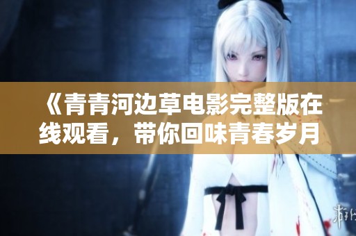 《青青河边草电影完整版在线观看，带你回味青春岁月》