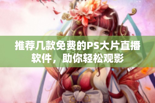 推荐几款免费的PS大片直播软件，助你轻松观影