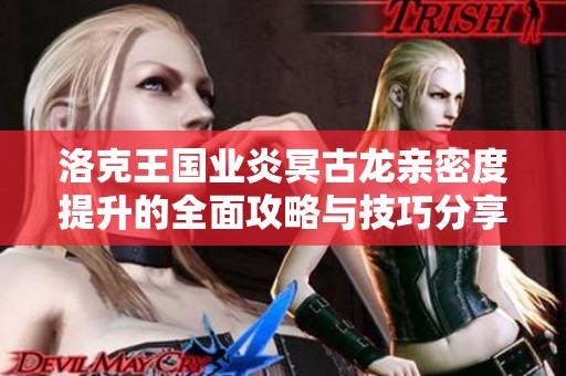 洛克王国业炎冥古龙亲密度提升的全面攻略与技巧分享