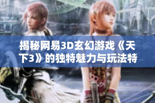 揭秘网易3D玄幻游戏《天下3》的独特魅力与玩法特点