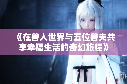 《在兽人世界与五位兽夫共享幸福生活的奇幻旅程》