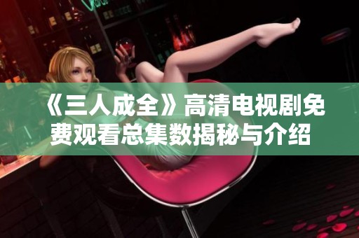 《三人成全》高清电视剧免费观看总集数揭秘与介绍