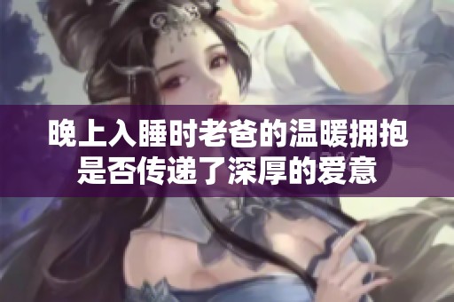 晚上入睡时老爸的温暖拥抱是否传递了深厚的爱意