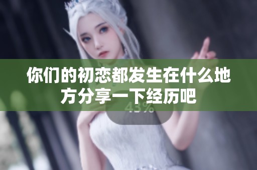 你们的初恋都发生在什么地方分享一下经历吧
