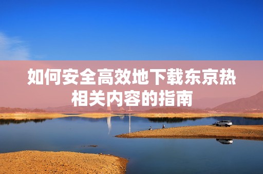 如何安全高效地下载东京热相关内容的指南