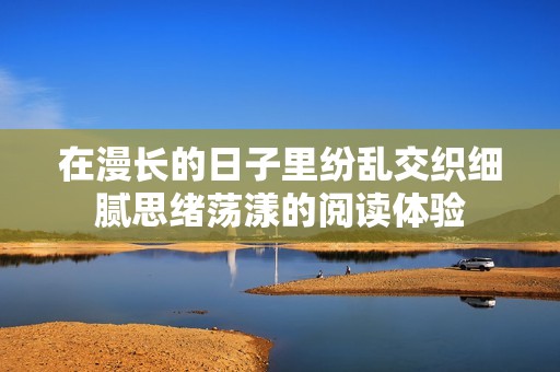 在漫长的日子里纷乱交织细腻思绪荡漾的阅读体验