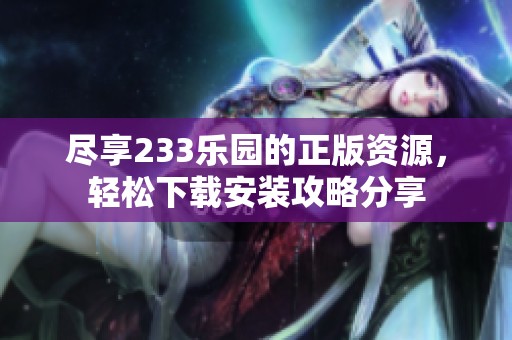 尽享233乐园的正版资源，轻松下载安装攻略分享