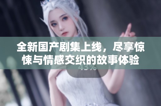 全新国产剧集上线，尽享惊悚与情感交织的故事体验