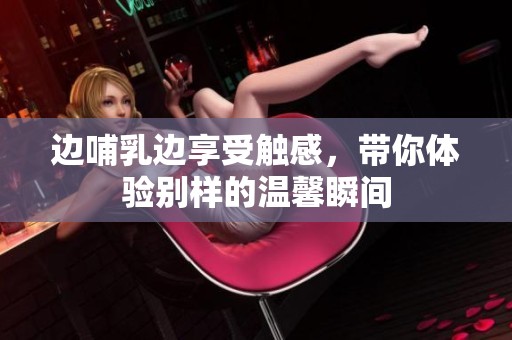 边哺乳边享受触感，带你体验别样的温馨瞬间