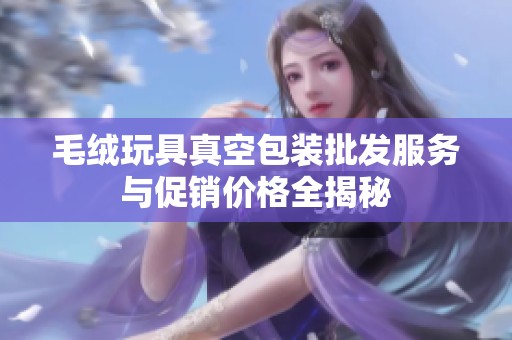 毛绒玩具真空包装批发服务与促销价格全揭秘