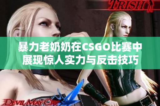 暴力老奶奶在CSGO比赛中展现惊人实力与反击技巧