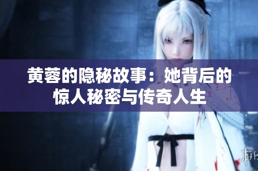 黄蓉的隐秘故事：她背后的惊人秘密与传奇人生