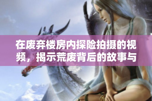 在废弃楼房内探险拍摄的视频，揭示荒废背后的故事与秘密