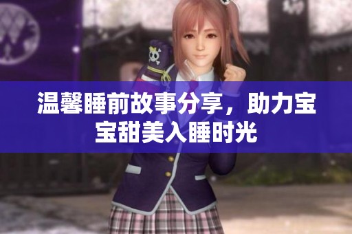 温馨睡前故事分享，助力宝宝甜美入睡时光