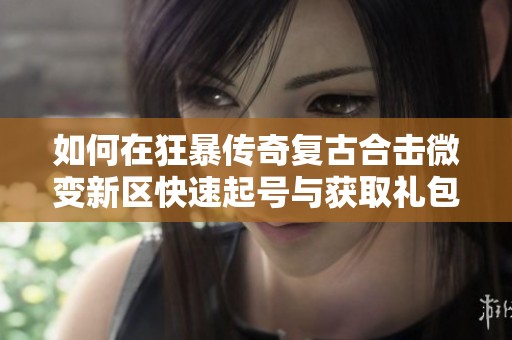 如何在狂暴传奇复古合击微变新区快速起号与获取礼包