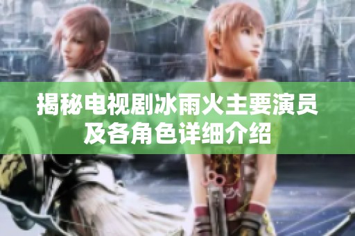 揭秘电视剧冰雨火主要演员及各角色详细介绍