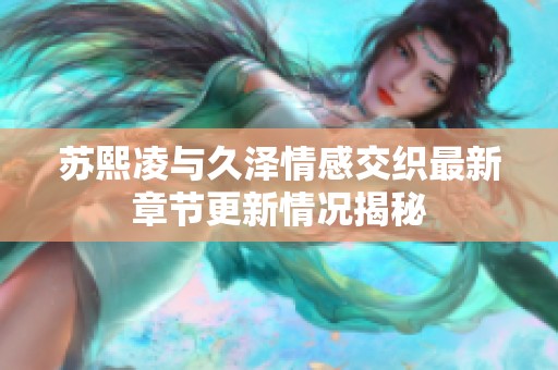 苏熙凌与久泽情感交织最新章节更新情况揭秘