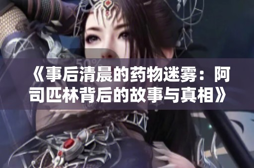 《事后清晨的药物迷雾：阿司匹林背后的故事与真相》