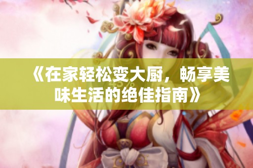 《在家轻松变大厨，畅享美味生活的绝佳指南》