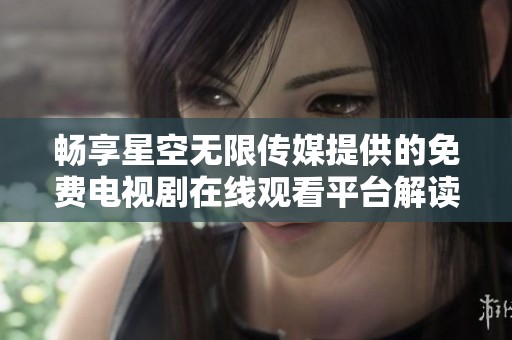 畅享星空无限传媒提供的免费电视剧在线观看平台解读