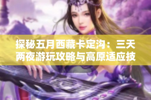 探秘五月西藏卡定沟：三天两夜游玩攻略与高原适应技巧