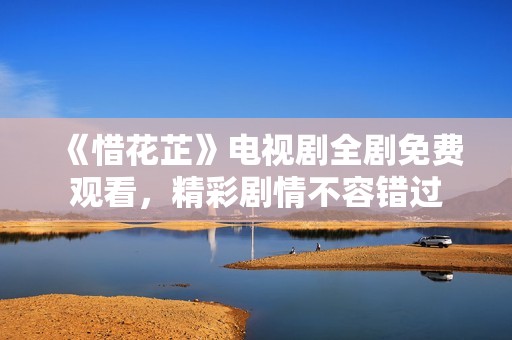 《惜花芷》电视剧全剧免费观看，精彩剧情不容错过