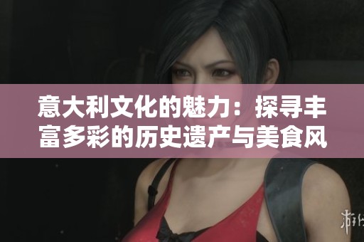 意大利文化的魅力：探寻丰富多彩的历史遗产与美食风情