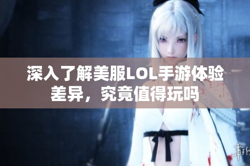 深入了解美服LOL手游体验差异，究竟值得玩吗