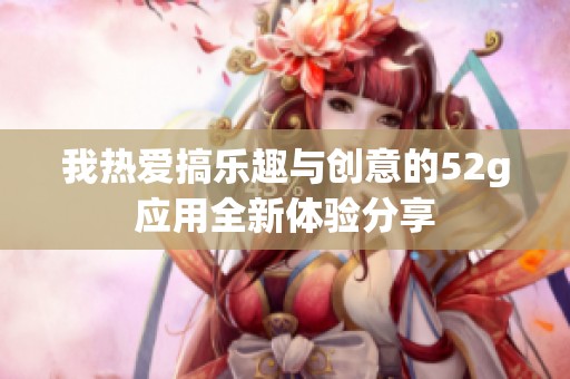 我热爱搞乐趣与创意的52g应用全新体验分享