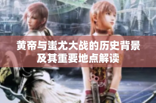 黄帝与蚩尤大战的历史背景及其重要地点解读