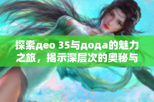 探索део 35与дода的魅力之旅，揭示深层次的奥秘与精彩