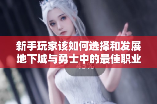 新手玩家该如何选择和发展地下城与勇士中的最佳职业攻略