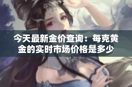 今天最新金价查询：每克黄金的实时市场价格是多少