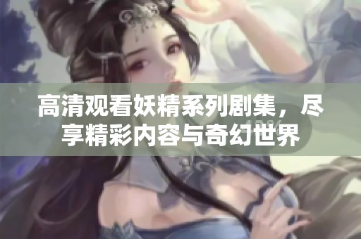 高清观看妖精系列剧集，尽享精彩内容与奇幻世界