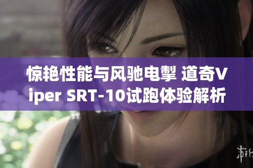 惊艳性能与风驰电掣 道奇Viper SRT-10试跑体验解析