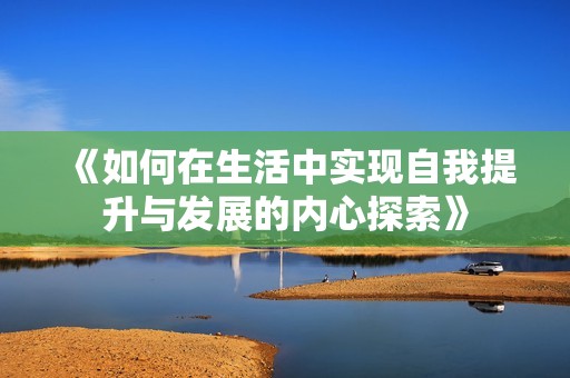 《如何在生活中实现自我提升与发展的内心探索》