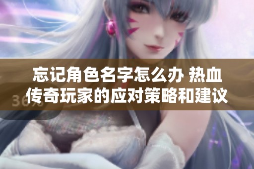 忘记角色名字怎么办 热血传奇玩家的应对策略和建议